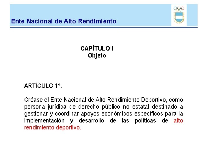 Ente Nacional de Alto Rendimiento CAPÍTULO I Objeto ARTÍCULO 1º: Créase el Ente Nacional Ente Nacional de Alto Rendimiento CAPÍTULO I Objeto ARTÍCULO 1º: Créase el Ente Nacional