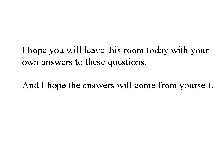 I hope you will leave this room today with your own answers to these