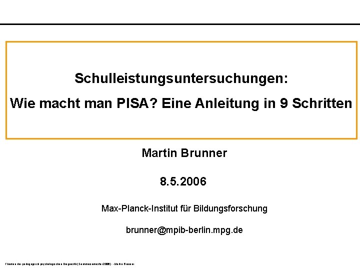 Schulleistungsuntersuchungen: Wie macht man PISA? Eine Anleitung in 9 Schritten Martin Brunner 8. 5. Schulleistungsuntersuchungen: Wie macht man PISA? Eine Anleitung in 9 Schritten Martin Brunner 8. 5.