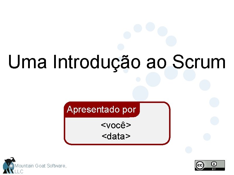 Uma Introdução ao Scrum Apresentado por <você> <data> Mountain Goat Software, LLC 