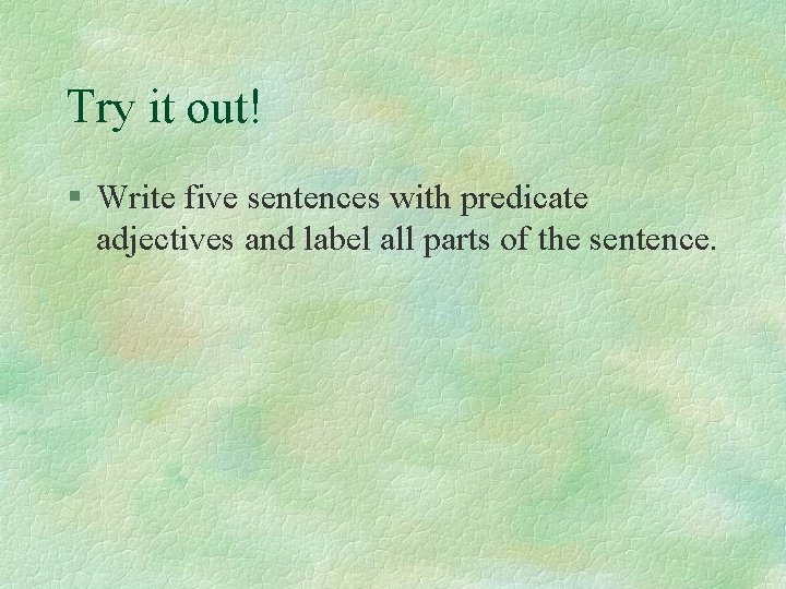 Try it out! § Write five sentences with predicate adjectives and label all parts