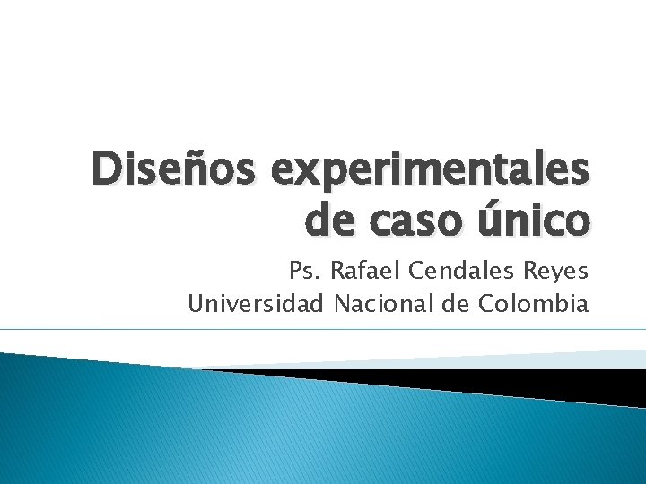 Diseños experimentales de caso único Ps. Rafael Cendales Reyes Universidad Nacional de Colombia 