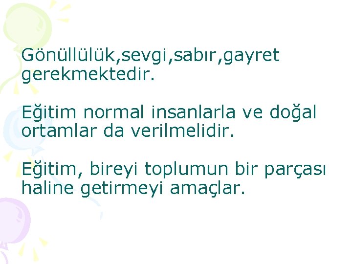 Gönüllülük, sevgi, sabır, gayret gerekmektedir. Eğitim normal insanlarla ve doğal ortamlar da verilmelidir. Eğitim,