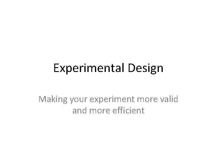 Experimental Design Making your experiment more valid and more efficient 