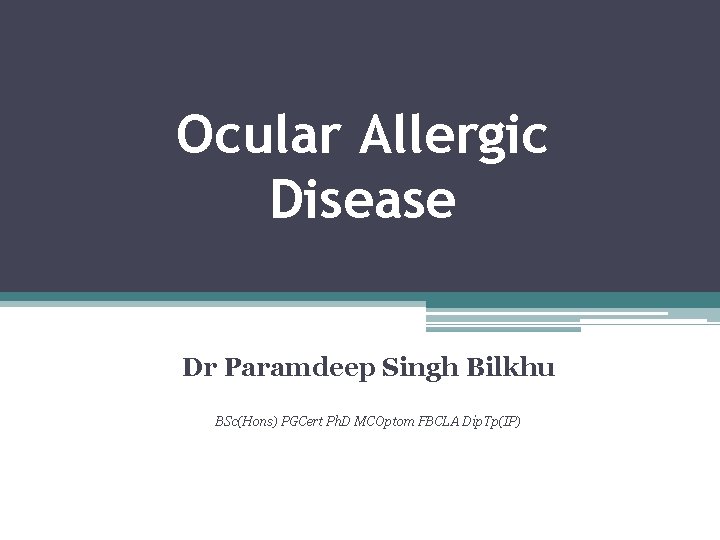Ocular Allergic Disease Dr Paramdeep Singh Bilkhu BSc(Hons) PGCert Ph. D MCOptom FBCLA Dip.