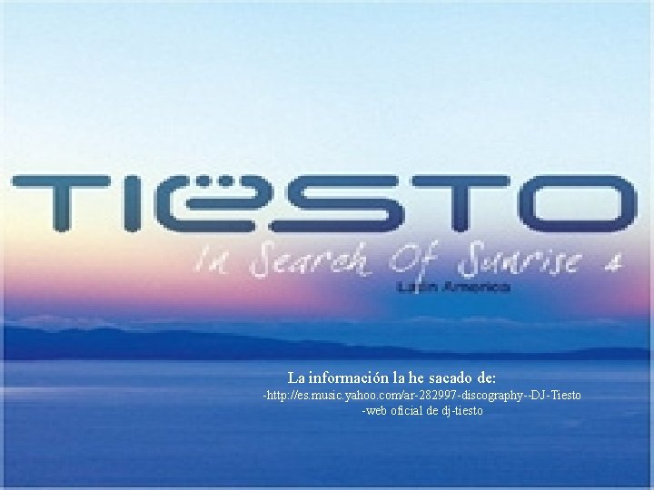 La información la he sacado de: -http: //es. music. yahoo. com/ar-282997 -discography--DJ-Tiesto -web oficial