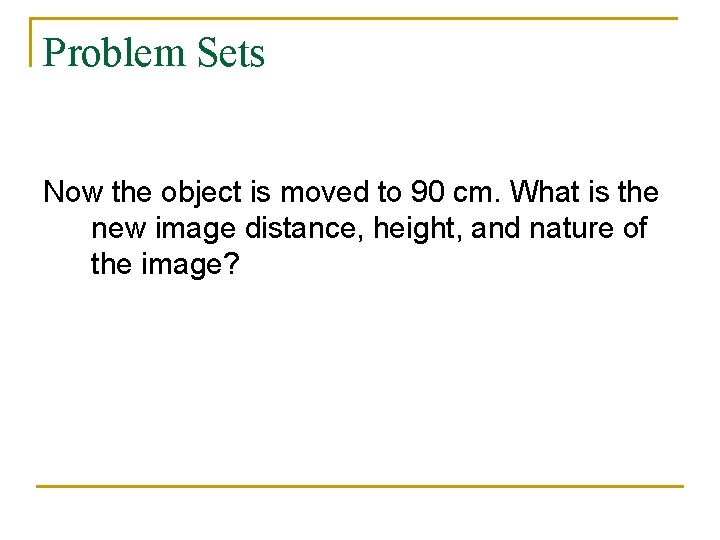 Problem Sets Now the object is moved to 90 cm. What is the new