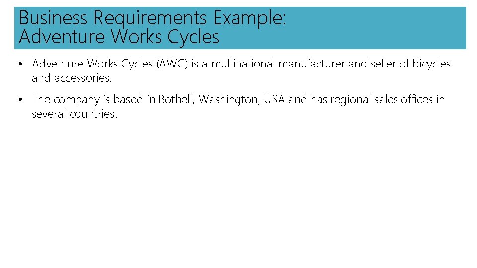 Business Requirements Example: Adventure Works Cycles • Adventure Works Cycles (AWC) is a multinational