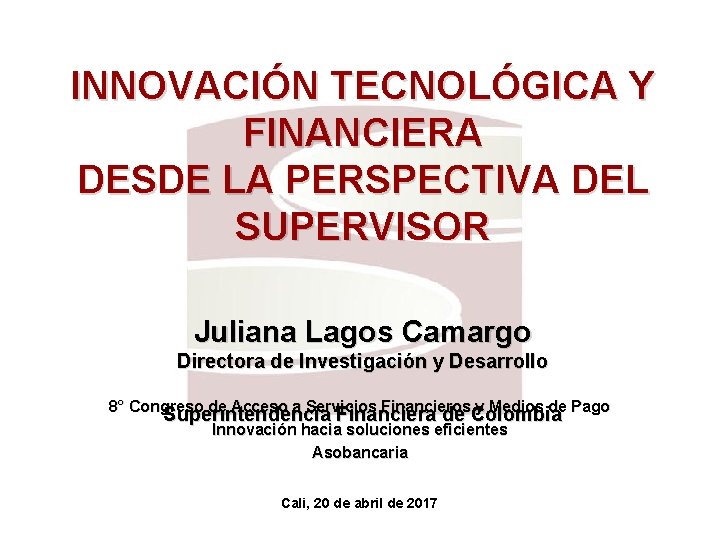INNOVACIÓN TECNOLÓGICA Y FINANCIERA DESDE LA PERSPECTIVA DEL SUPERVISOR Juliana Lagos Camargo Directora de