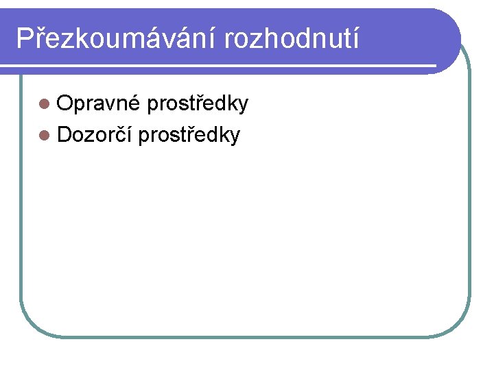 Přezkoumávání rozhodnutí l Opravné prostředky l Dozorčí prostředky Přezkoumávání rozhodnutí l Opravné prostředky l Dozorčí prostředky