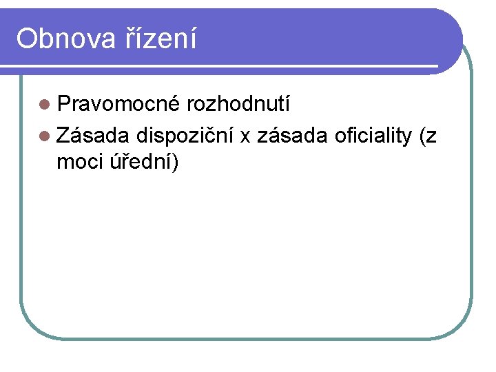 Obnova řízení l Pravomocné rozhodnutí l Zásada dispoziční x zásada oficiality (z moci úřední) Obnova řízení l Pravomocné rozhodnutí l Zásada dispoziční x zásada oficiality (z moci úřední)