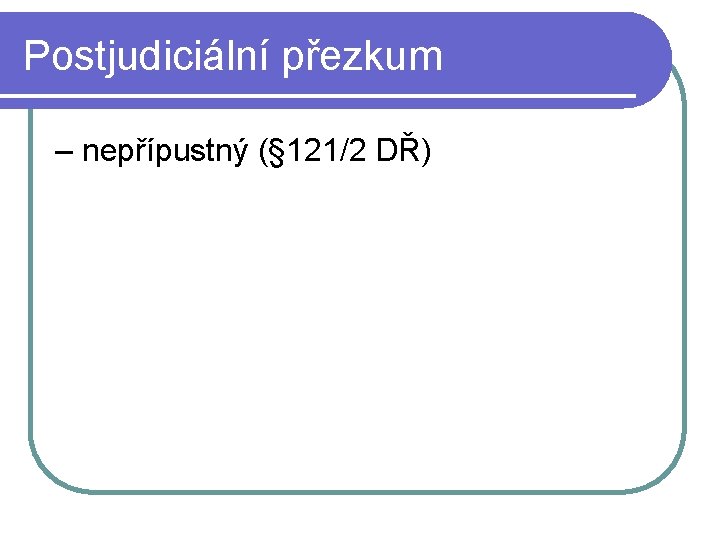 Postjudiciální přezkum – nepřípustný (§ 121/2 DŘ) Postjudiciální přezkum – nepřípustný (§ 121/2 DŘ)