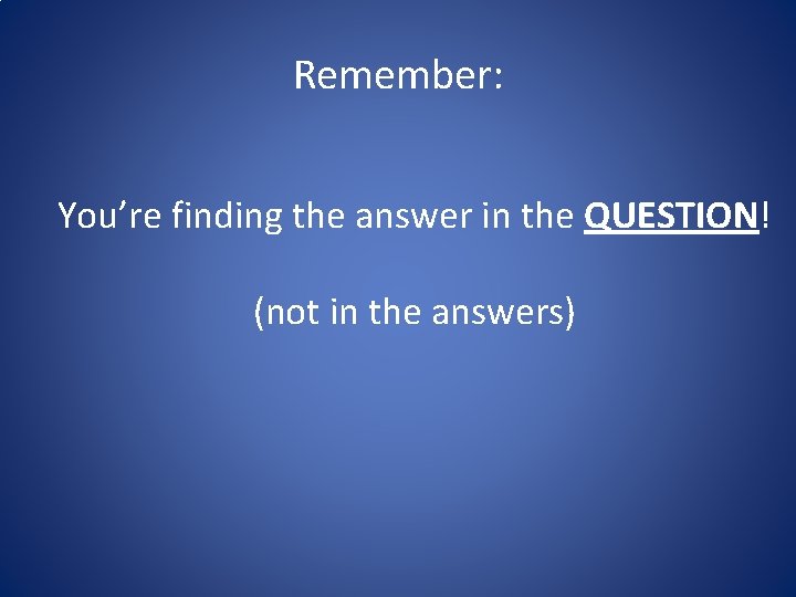 Remember: You’re finding the answer in the QUESTION! (not in the answers) 