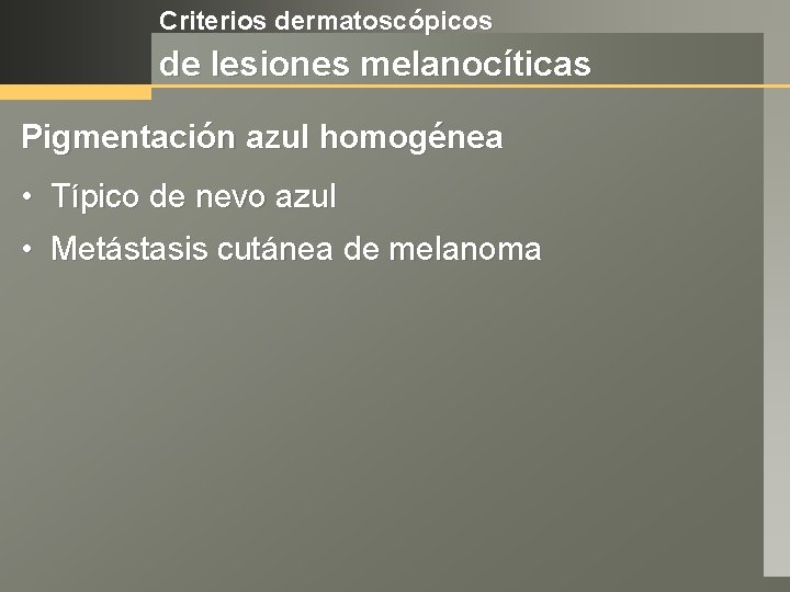 Criterios dermatoscópicos de lesiones melanocíticas Pigmentación azul homogénea • Típico de nevo azul •