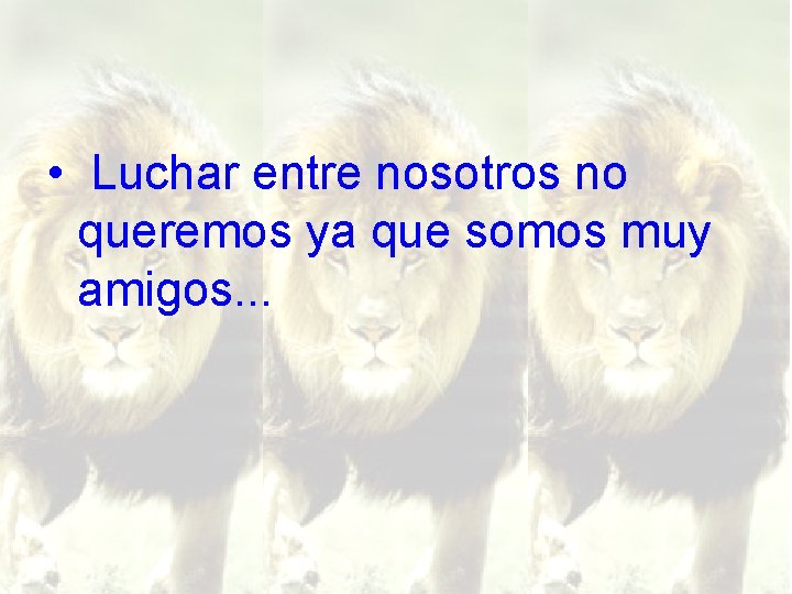  • Luchar entre nosotros no queremos ya que somos muy amigos. . .