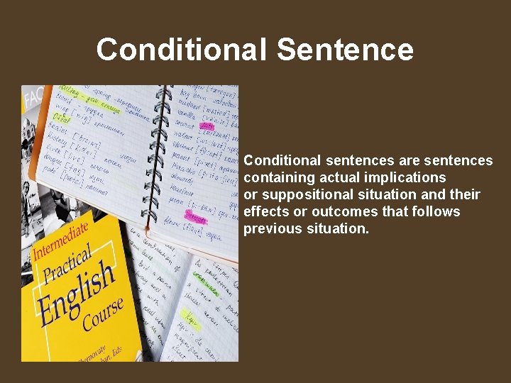 Conditional Sentence Conditional sentences are sentences containing actual implications or suppositional situation and their