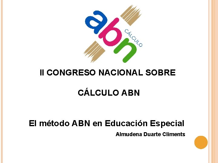 II CONGRESO NACIONAL SOBRE CÁLCULO ABN El método ABN en Educación Especial Almudena Duarte