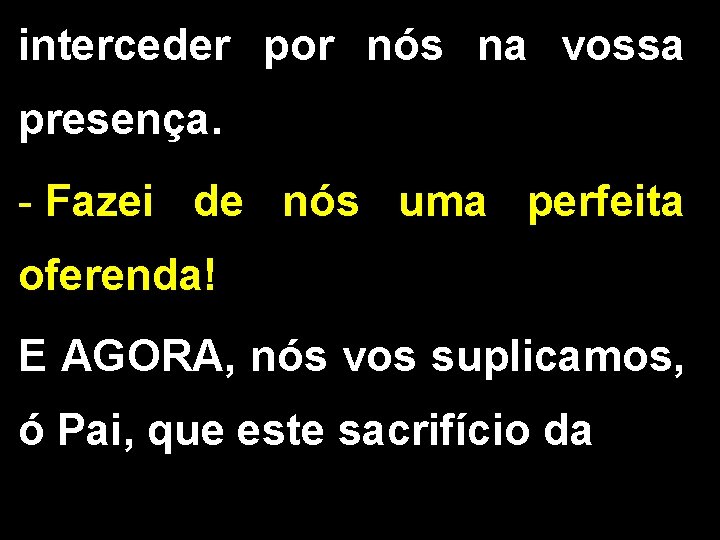 interceder por nós na vossa presença. - Fazei de nós uma perfeita oferenda! E