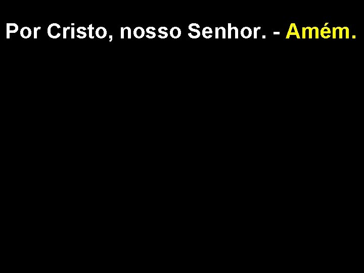 Por Cristo, nosso Senhor. - Amém. 