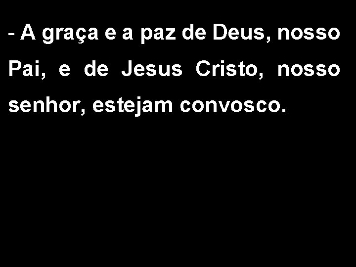 - A graça e a paz de Deus, nosso Pai, e de Jesus Cristo,