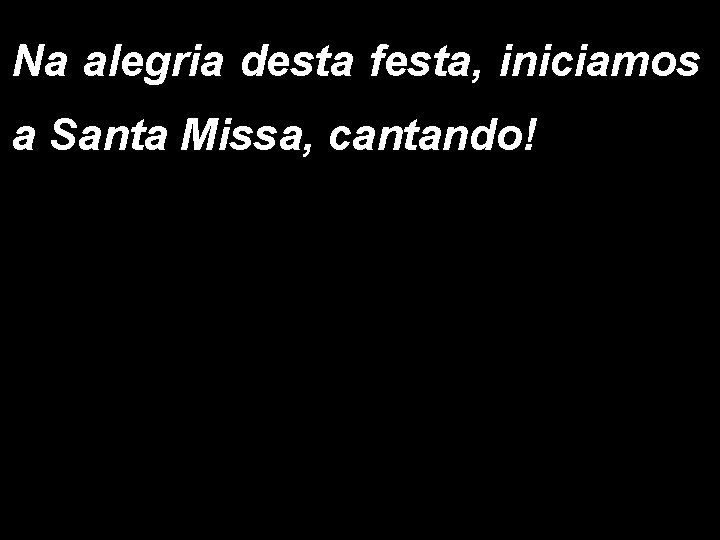 Na alegria desta festa, iniciamos a Santa Missa, cantando! 