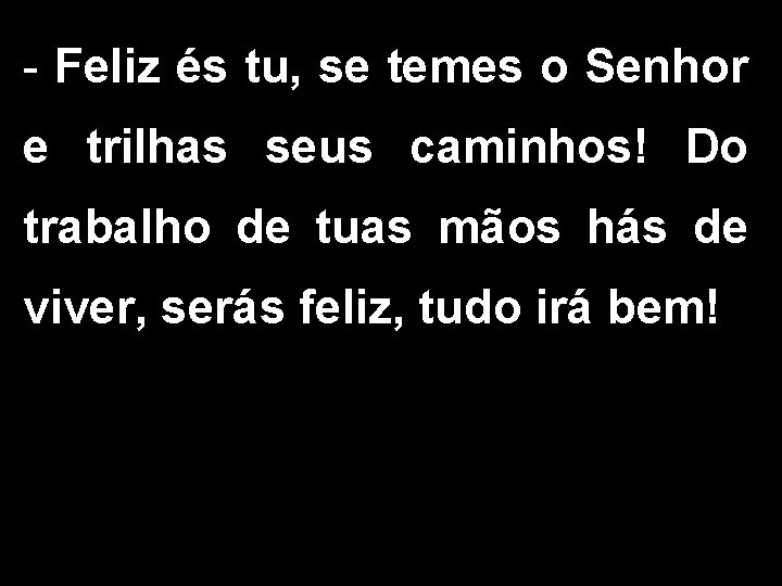 - Feliz és tu, se temes o Senhor e trilhas seus caminhos! Do trabalho