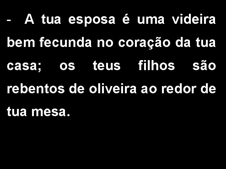 - A tua esposa é uma videira bem fecunda no coração da tua casa;