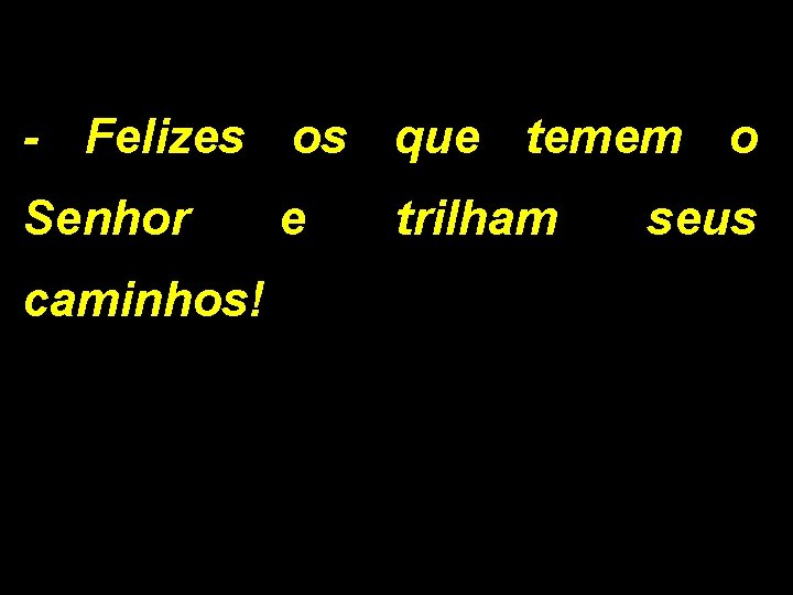 - Felizes os que temem o Senhor caminhos! e trilham seus 