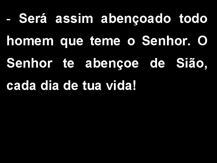 - Será assim abençoado todo homem que teme o Senhor. O Senhor te abençoe