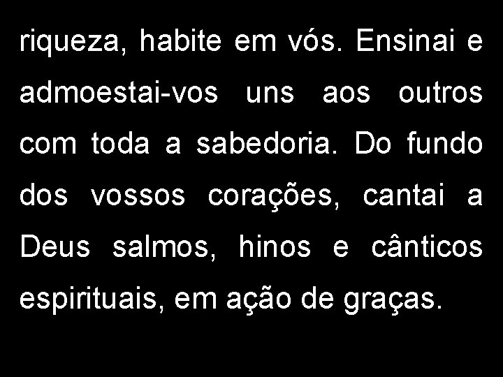 riqueza, habite em vós. Ensinai e admoestai-vos uns aos outros com toda a sabedoria.