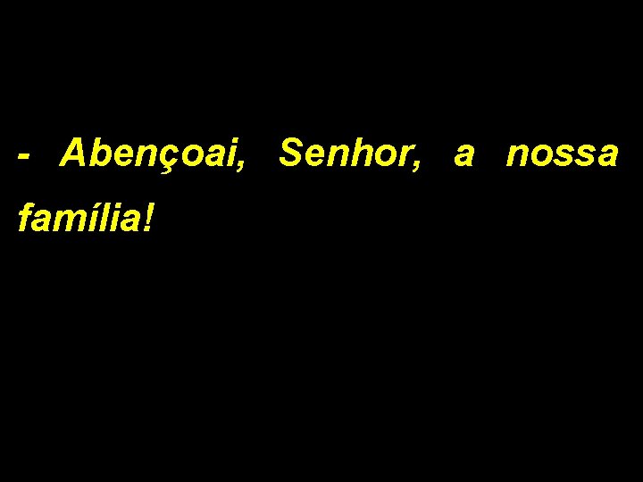 - Abençoai, Senhor, a nossa família! 