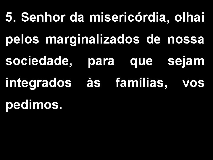 5. Senhor da misericórdia, olhai pelos marginalizados de nossa sociedade, para que sejam integrados