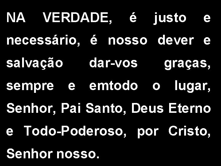 NA VERDADE, é justo e necessário, é nosso dever e salvação dar-vos graças, sempre