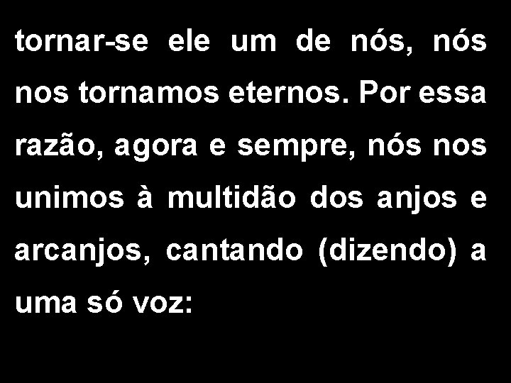 tornar-se ele um de nós, nós nos tornamos eternos. Por essa razão, agora e