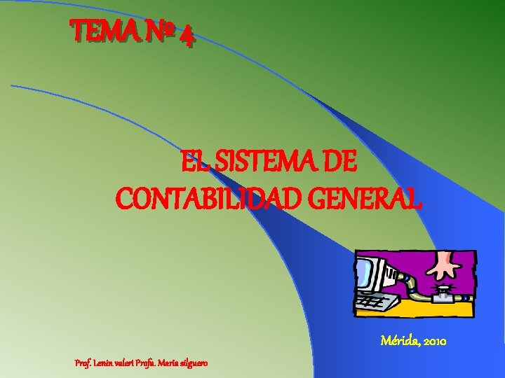 TEMA Nº 4 EL SISTEMA DE CONTABILIDAD GENERAL Mérida, 2010 Prof. Lenin valeri Profa.