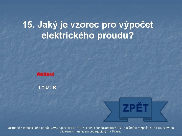 15. Jaký je vzorec pro výpočet elektrického proudu? ŘEŠENÍ I=U: R ZPĚT Dostupné z