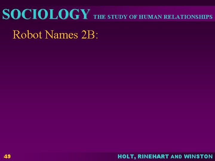 SOCIOLOGY THE STUDY OF HUMAN RELATIONSHIPS Robot Names 2 B: 49 HOLT, RINEHART AND