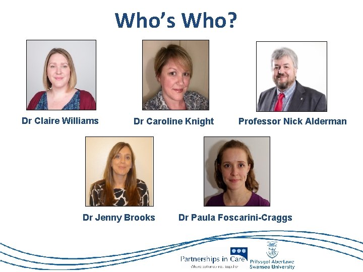 Who’s Who? Dr Claire Williams Dr Caroline Knight Dr Jenny Brooks Professor Nick Alderman