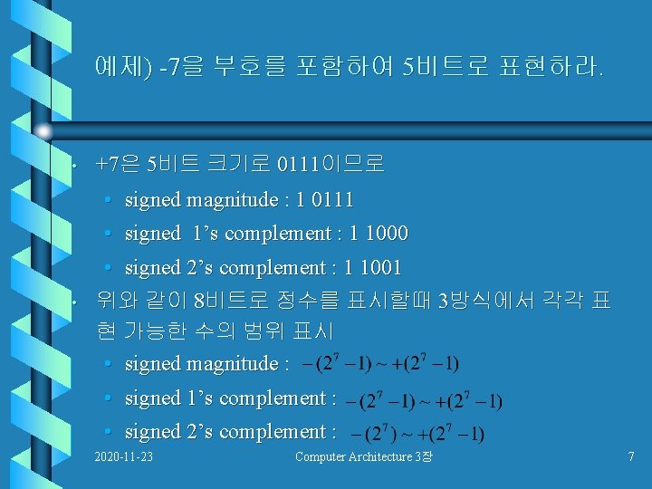 예제) -7을 부호를 포함하여 5비트로 표현하라. • +7은 5비트 크기로 0111이므로 • signed magnitude