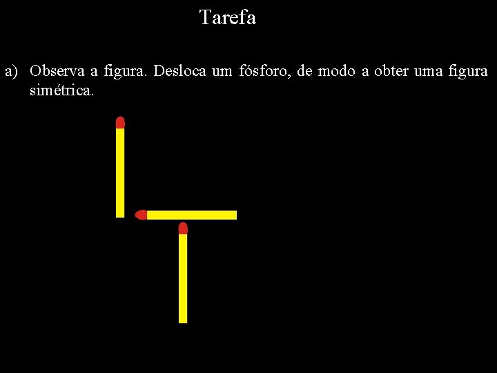 Tarefa a) Observa a figura. Desloca um fósforo, de modo a obter uma figura