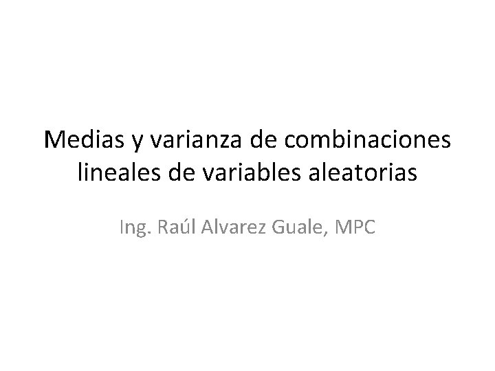 Medias y varianza de combinaciones lineales de variables aleatorias Ing. Raúl Alvarez Guale, MPC