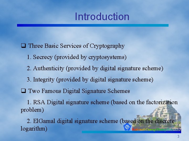 Introduction q Three Basic Services of Cryptography 1. Secrecy (provided by cryptosystems) 2. Authenticity