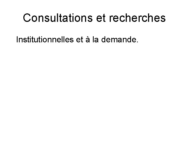 Consultations et recherches Institutionnelles et à la demande. 