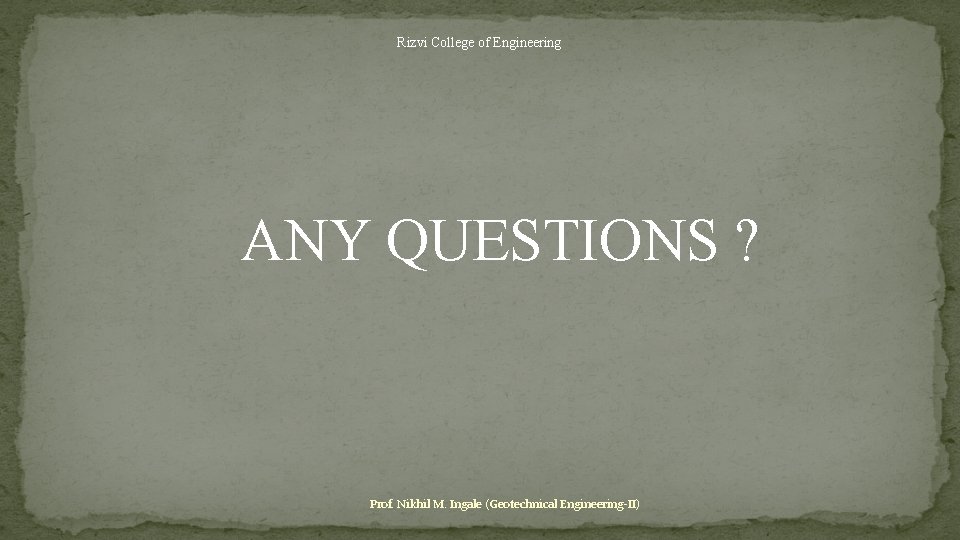 Rizvi College of Engineering ANY QUESTIONS ? Prof. Nikhil M. Ingale (Geotechnical Engineering-II) 