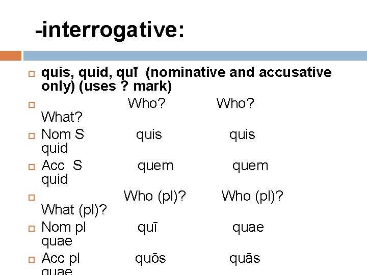 -interrogative: quis, quid, quī (nominative and accusative only) (uses ? mark) Who? What? Nom
