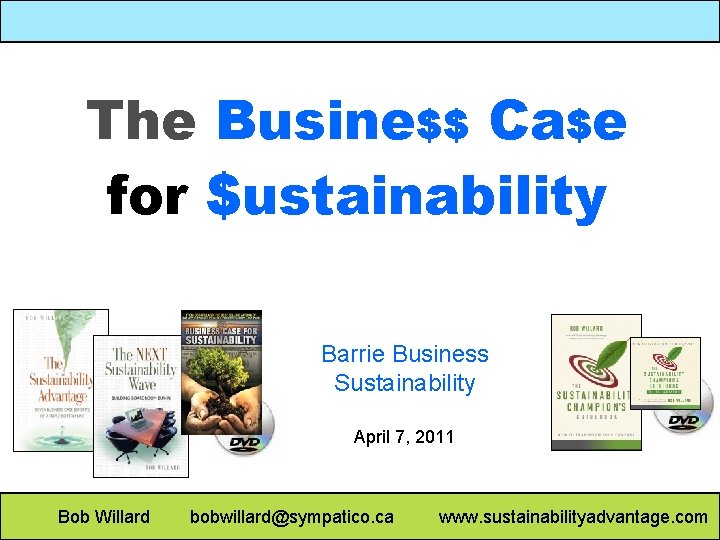 The Busine$$ Ca$e for $ustainability Barrie Business Sustainability April 7, 2011 Bob Willard bobwillard@sympatico.