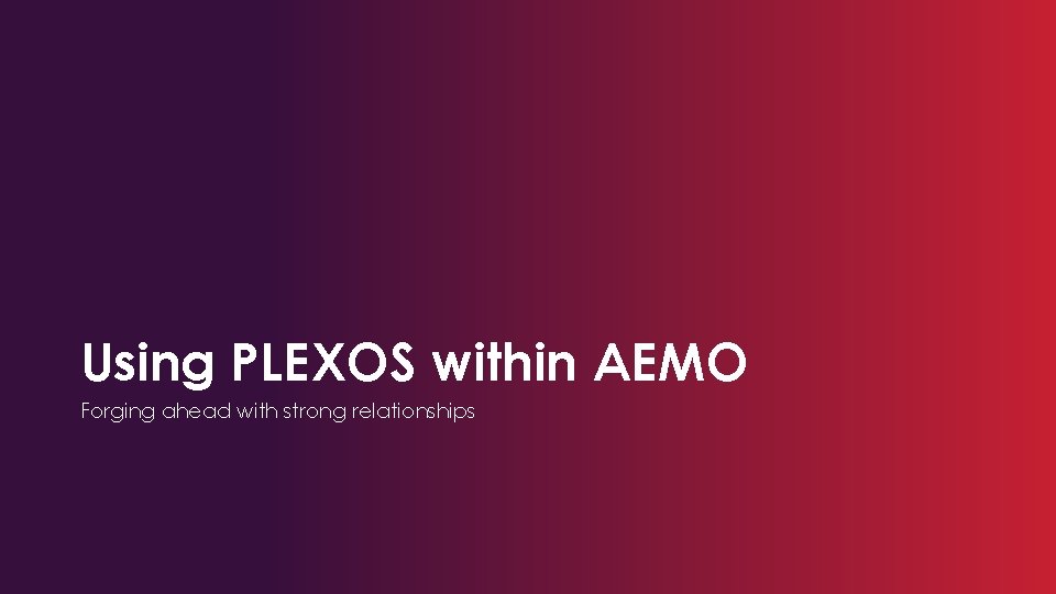 Using PLEXOS within AEMO Forging ahead with strong relationships 
