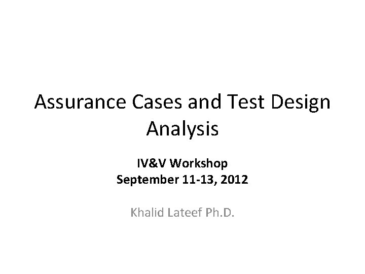 Assurance Cases and Test Design Analysis IV&V Workshop September 11 -13, 2012 Khalid Lateef