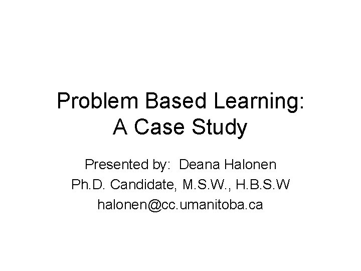Problem Based Learning: A Case Study Presented by: Deana Halonen Ph. D. Candidate, M.