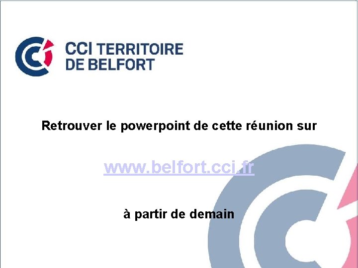 Retrouver le powerpoint de cette réunion sur www. belfort. cci. fr à partir de